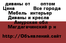 диваны от 2700 оптом › Цена ­ 2 700 - Все города Мебель, интерьер » Диваны и кресла   . Амурская обл.,Магдагачинский р-н